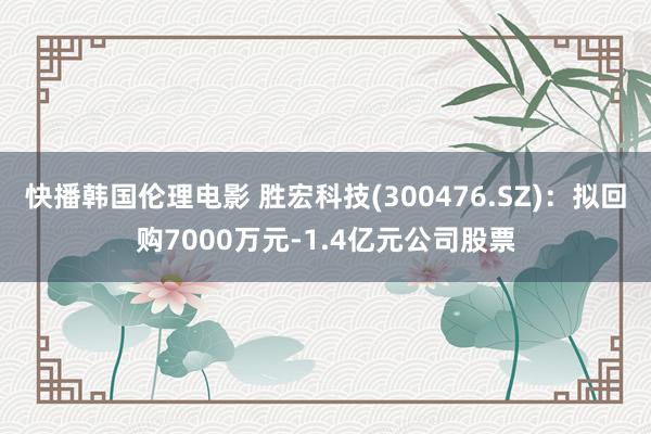 快播韩国伦理电影 胜宏科技(300476.SZ)：拟回购7000万元-1.4亿元公司股票