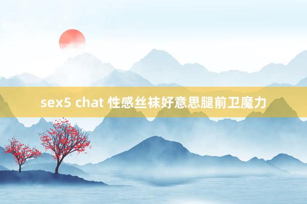 sex5 chat 性感丝袜好意思腿前卫魔力