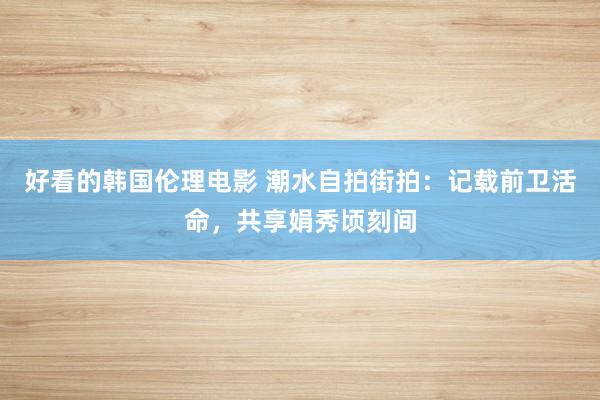 好看的韩国伦理电影 潮水自拍街拍：记载前卫活命，共享娟秀顷刻间