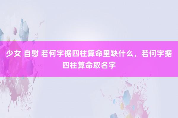 少女 自慰 若何字据四柱算命里缺什么，若何字据四柱算命取名字