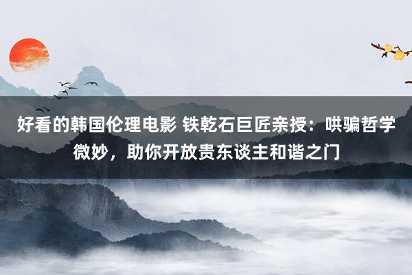 好看的韩国伦理电影 铁乾石巨匠亲授：哄骗哲学微妙，助你开放贵东谈主和谐之门