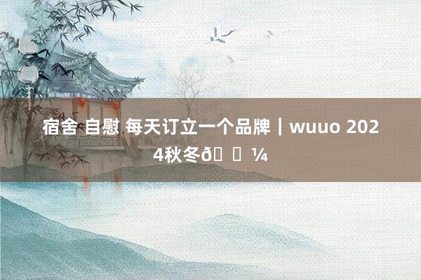 宿舍 自慰 每天订立一个品牌｜wuuo 2024秋冬💼