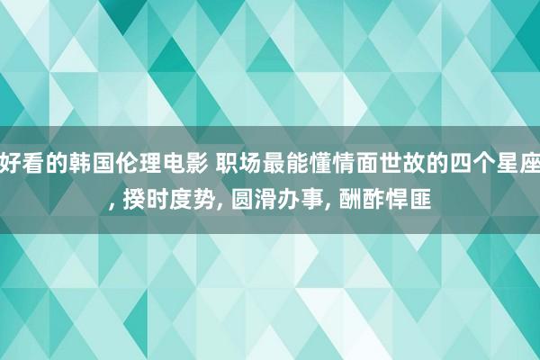 好看的韩国伦理电影 职场最能懂情面世故的四个星座, 揆时度势, 圆滑办事, 酬酢悍匪