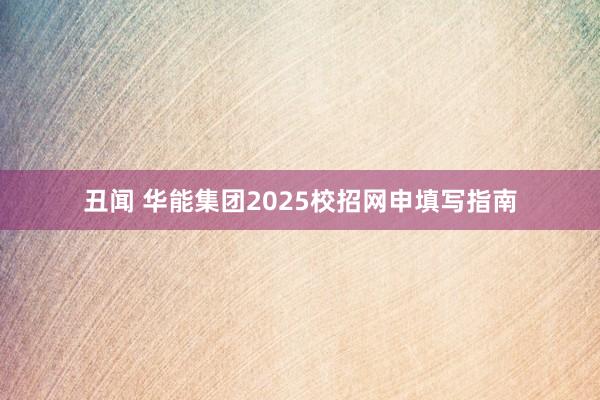 丑闻 华能集团2025校招网申填写指南