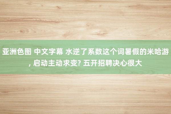 亚洲色图 中文字幕 水逆了系数这个词暑假的米哈游, 启动主动求变? 五开招聘决心很大