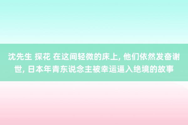 沈先生 探花 在这间轻微的床上, 他们依然发奋谢世, 日本年青东说念主被幸运逼入绝境的故事