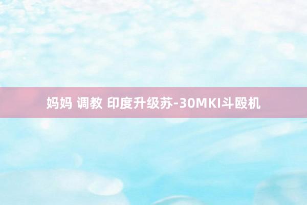 妈妈 调教 印度升级苏-30MKI斗殴机