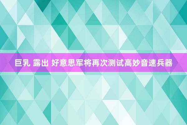 巨乳 露出 好意思军将再次测试高妙音速兵器