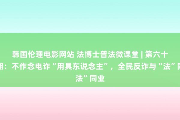 韩国伦理电影网站 法博士普法微课堂 | 第六十四期：不作念电诈“用具东说念主”，全民反诈与“法”同业