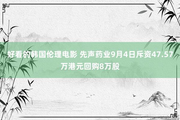 好看的韩国伦理电影 先声药业9月4日斥资47.57万港元回购8万股