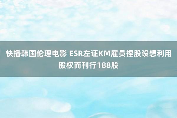 快播韩国伦理电影 ESR左证KM雇员捏股设想利用股权而刊行188股