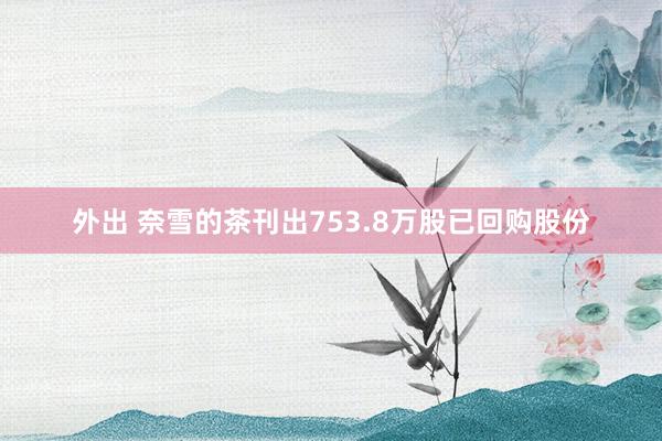 外出 奈雪的茶刊出753.8万股已回购股份