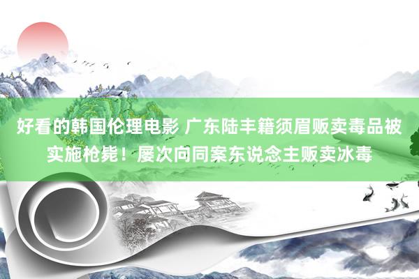 好看的韩国伦理电影 广东陆丰籍须眉贩卖毒品被实施枪毙！屡次向同案东说念主贩卖冰毒