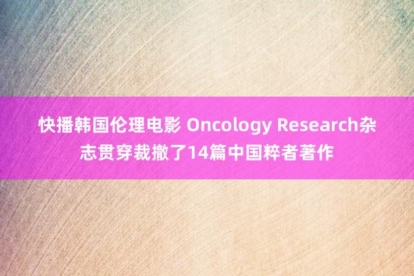 快播韩国伦理电影 Oncology Research杂志贯穿裁撤了14篇中国粹者著作