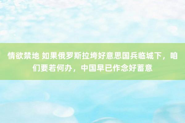 情欲禁地 如果俄罗斯拉垮好意思国兵临城下，咱们要若何办，中国早已作念好蓄意