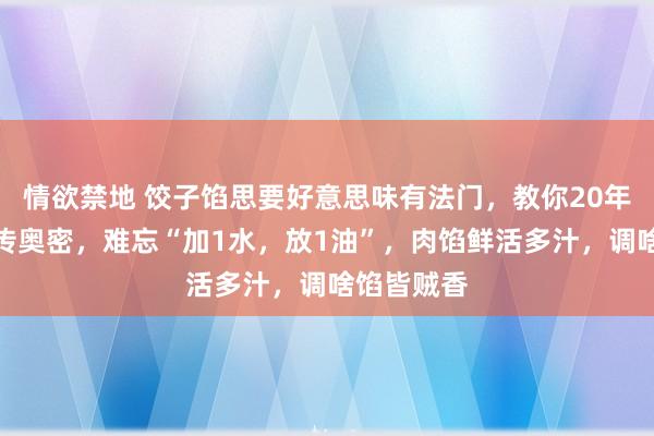 情欲禁地 饺子馅思要好意思味有法门，教你20年饺子馆不传奥密，难忘“加1水，放1油”，肉馅鲜活多汁，调啥馅皆贼香