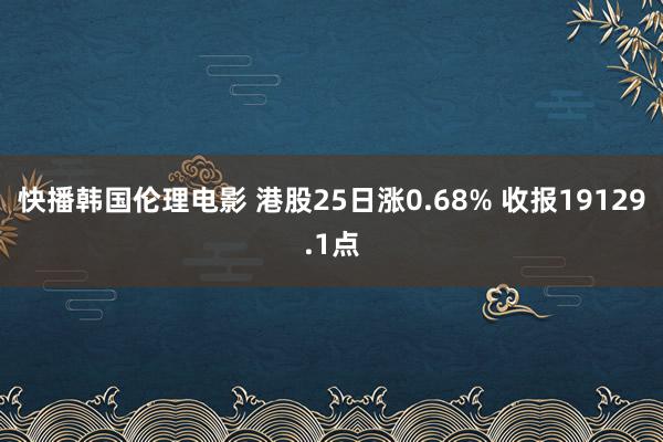 快播韩国伦理电影 港股25日涨0.68% 收报19129.1点