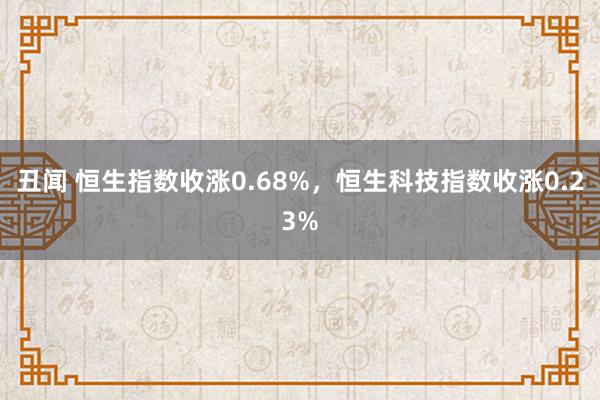 丑闻 恒生指数收涨0.68%，恒生科技指数收涨0.23%