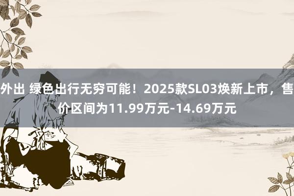 外出 绿色出行无穷可能！2025款SL03焕新上市，售价区间为11.99万元-14.69万元