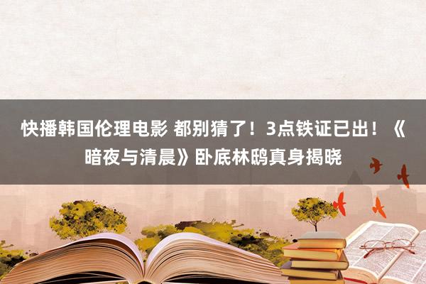 快播韩国伦理电影 都别猜了！3点铁证已出！《暗夜与清晨》卧底林鸱真身揭晓