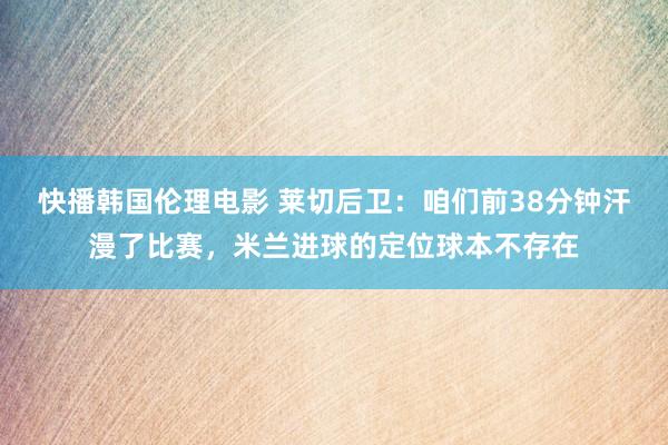 快播韩国伦理电影 莱切后卫：咱们前38分钟汗漫了比赛，米兰进球的定位球本不存在