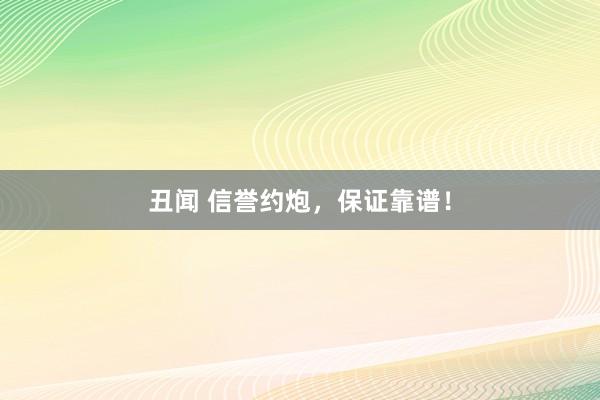 丑闻 信誉约炮，保证靠谱！