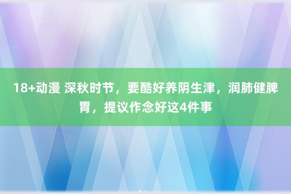 18+动漫 深秋时节，要酷好养阴生津，润肺健脾胃，提议作念好这4件事