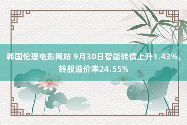 韩国伦理电影网站 9月30日智能转债上升1.43%，转股溢价率24.55%