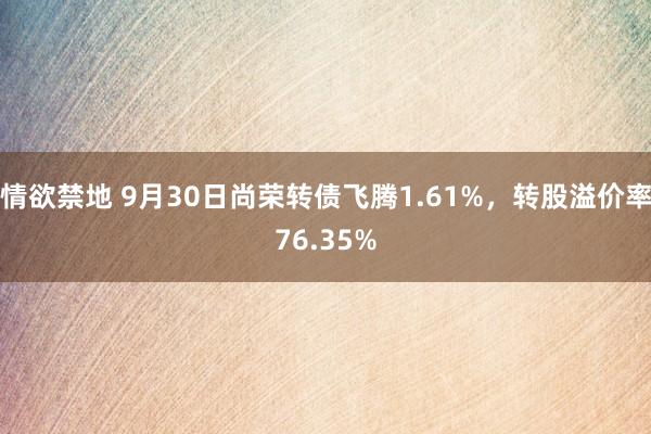 情欲禁地 9月30日尚荣转债飞腾1.61%，转股溢价率76.35%