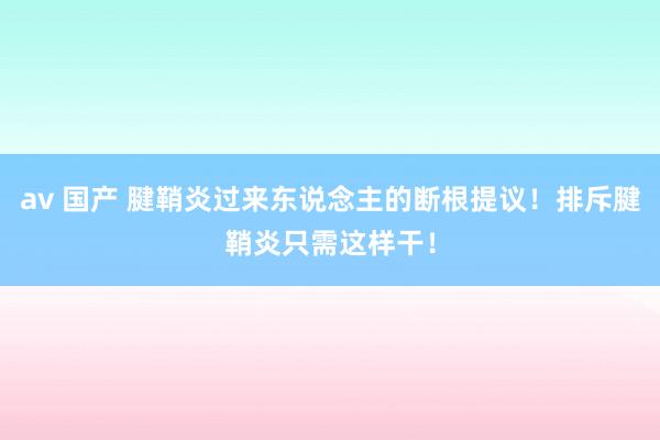 av 国产 腱鞘炎过来东说念主的断根提议！排斥腱鞘炎只需这样干！