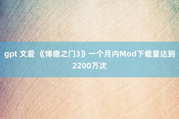 gpt 文爱 《博德之门3》一个月内Mod下载量达到2200万次