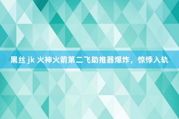 黑丝 jk 火神火箭第二飞助推器爆炸，惊悸入轨