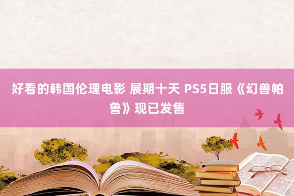 好看的韩国伦理电影 展期十天 PS5日服《幻兽帕鲁》现已发售