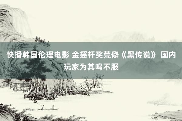 快播韩国伦理电影 金摇杆奖荒僻《黑传说》 国内玩家为其鸣不服