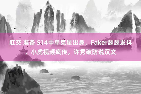 肛交 准备 S14中单克星出身，Faker瑟瑟发抖，小虎视频疯传，许秀破防说汉文