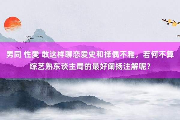 男同 性愛 敢这样聊恋爱史和择偶不雅，若何不算综艺熟东谈主局的最好阐扬注解呢？