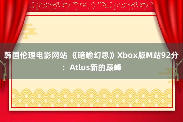 韩国伦理电影网站 《暗喻幻思》Xbox版M站92分：Atlus新的巅峰