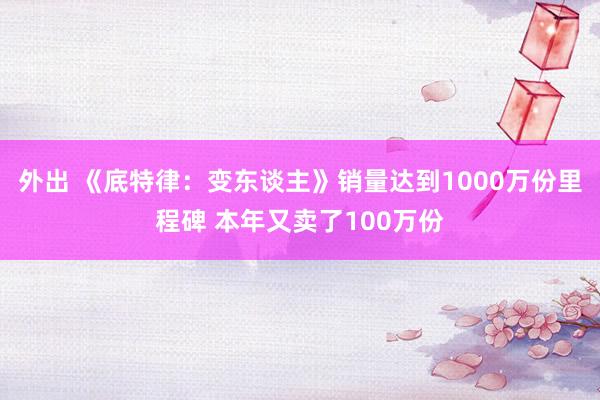 外出 《底特律：变东谈主》销量达到1000万份里程碑 本年又卖了100万份