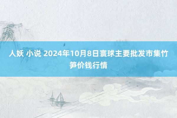 人妖 小说 2024年10月8日寰球主要批发市集竹笋价钱行情