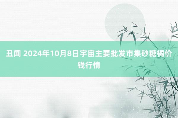 丑闻 2024年10月8日宇宙主要批发市集砂糖橘价钱行情