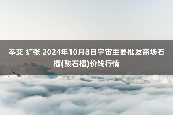 拳交 扩张 2024年10月8日宇宙主要批发商场石榴(酸石榴)价钱行情