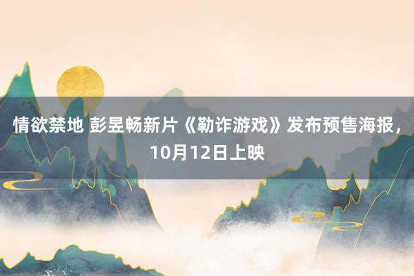 情欲禁地 彭昱畅新片《勒诈游戏》发布预售海报，10月12日上映