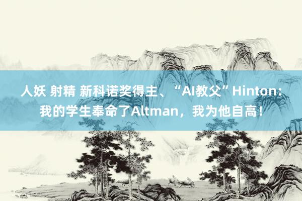 人妖 射精 新科诺奖得主、“AI教父”Hinton：我的学生奉命了Altman，我为他自高！