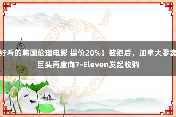 好看的韩国伦理电影 提价20%！被拒后，加拿大零卖巨头再度向7-Eleven发起收购