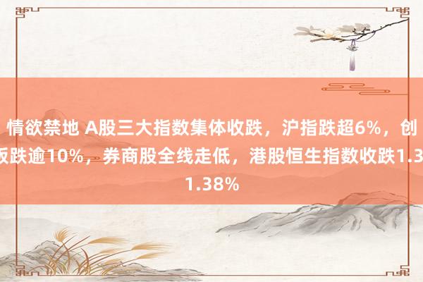 情欲禁地 A股三大指数集体收跌，沪指跌超6%，创业板跌逾10%，券商股全线走低，港股恒生指数收跌1.38%