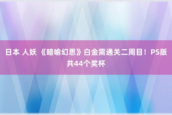 日本 人妖 《暗喻幻思》白金需通关二周目！PS版共44个奖杯