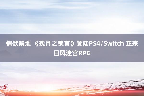 情欲禁地 《残月之锁宫》登陆PS4/Switch 正宗日风迷宫RPG