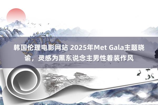 韩国伦理电影网站 2025年Met Gala主题晓谕，灵感为黑东说念主男性着装作风