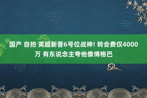 国产 自拍 英超新晋6号位战神! 转会费仅4000万 有东说念主夸他像博格巴