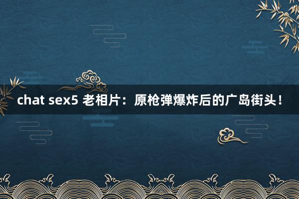 chat sex5 老相片：原枪弹爆炸后的广岛街头！